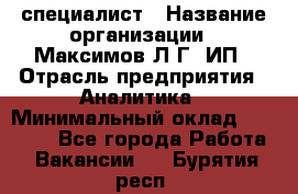 IT специалист › Название организации ­ Максимов Л.Г, ИП › Отрасль предприятия ­ Аналитика › Минимальный оклад ­ 30 000 - Все города Работа » Вакансии   . Бурятия респ.